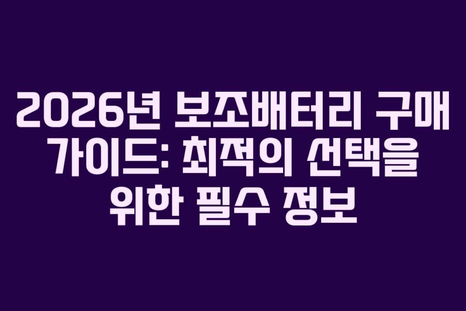 2026년 보조배터리 구매 가이드: 최적의 선택을 위한 필수 정보