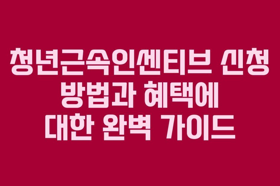 청년근속인센티브 신청 방법과 혜택에 대한 완벽 가이드