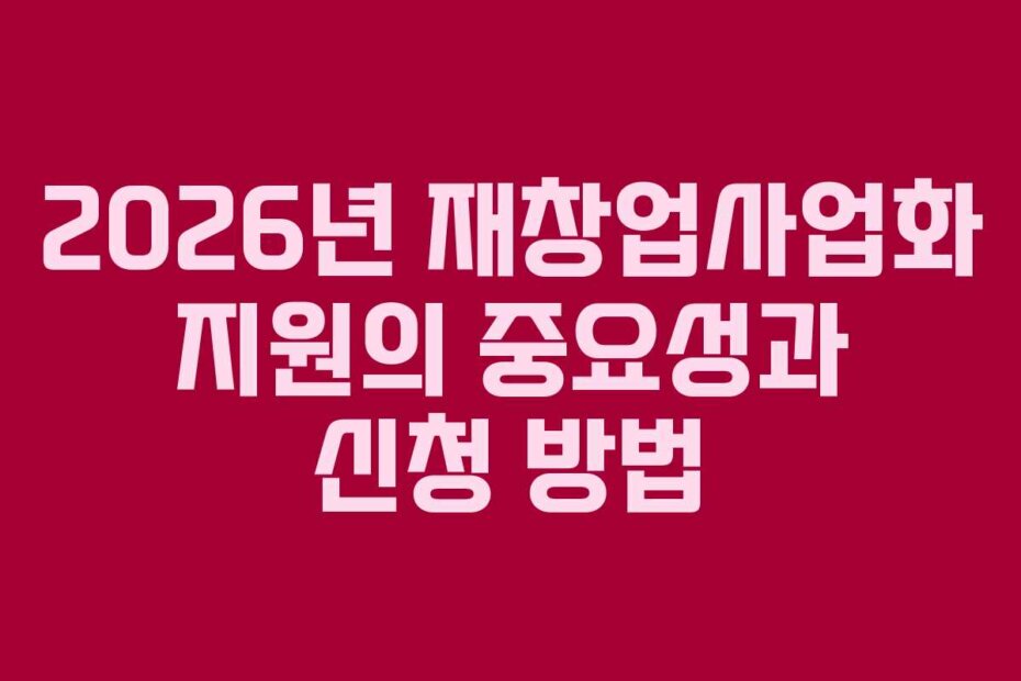 2026년 재창업사업화 지원의 중요성과 신청 방법