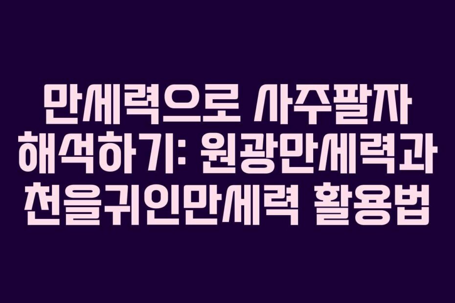 만세력으로 사주팔자 해석하기: 원광만세력과 천을귀인만세력 활용법