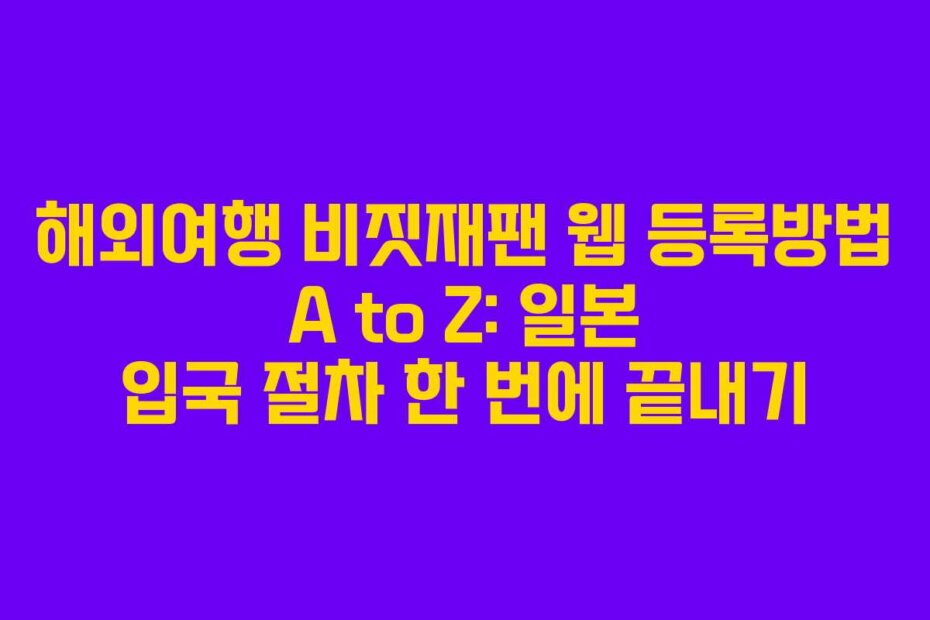 해외여행 비짓재팬 웹 등록방법 A to Z: 일본 입국 절차 한 번에 끝내기
