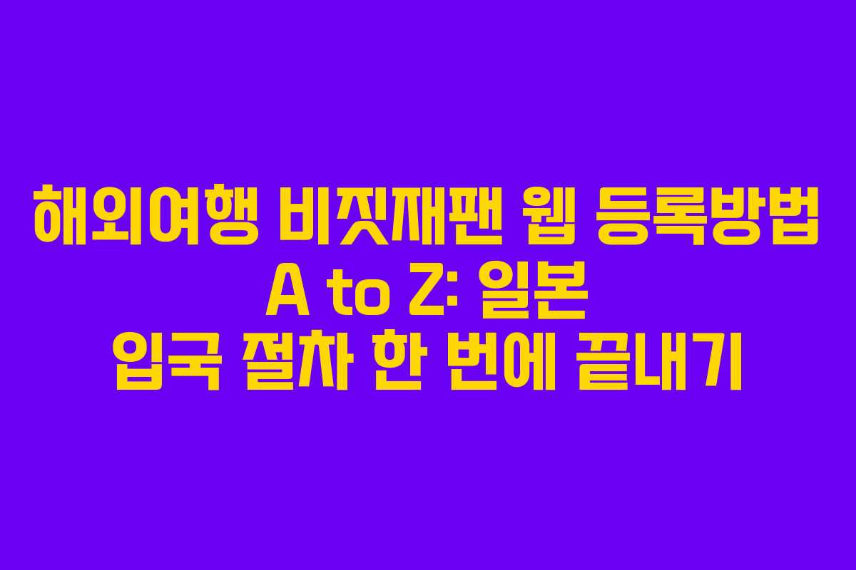 해외여행 비짓재팬 웹 등록방법 A to Z: 일본 입국 절차 한 번에 끝내기