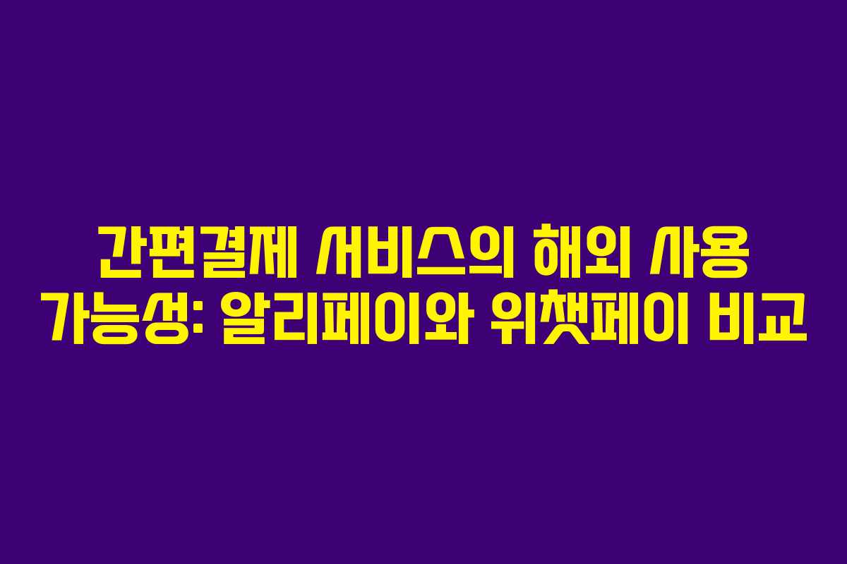 간편결제 서비스의 해외 사용 가능성: 알리페이와 위챗페이 비교