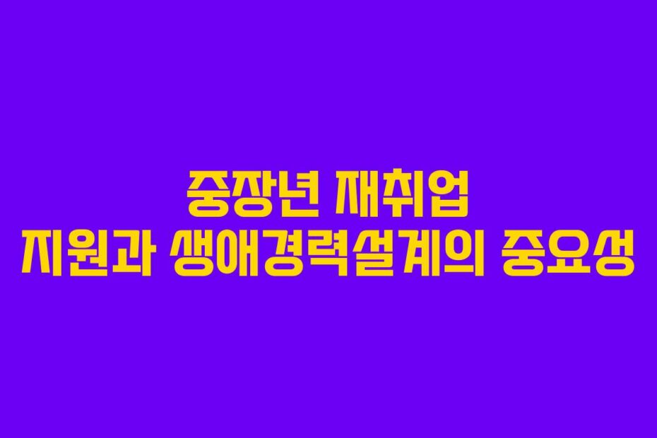중장년 재취업 지원과 생애경력설계의 중요성