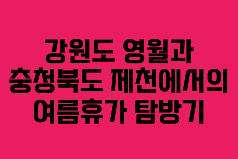 강원도 영월과 충청북도 제천에서의 여름휴가 탐방기