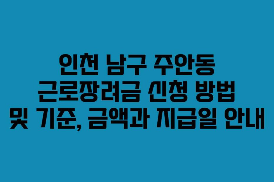 인천 남구 주안동 근로장려금 신청 방법 및 기준, 금액과 지급일 안내