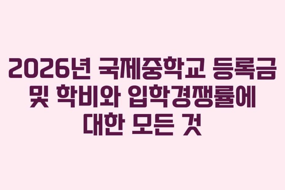 2026년 국제중학교 등록금 및 학비와 입학경쟁률에 대한 모든 것