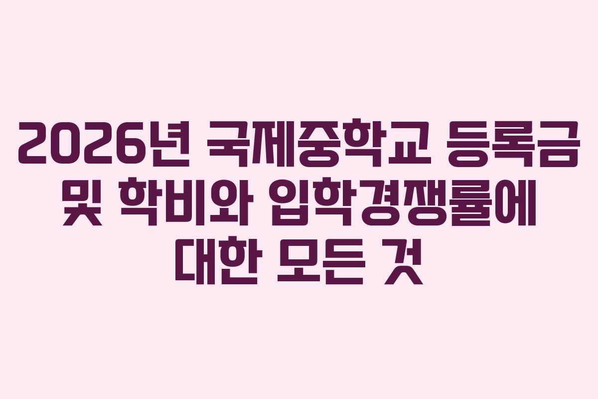 2026년 국제중학교 등록금 및 학비와 입학경쟁률에 대한 모든 것