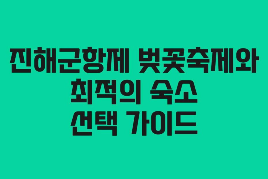 진해군항제 벚꽃축제와 최적의 숙소 선택 가이드