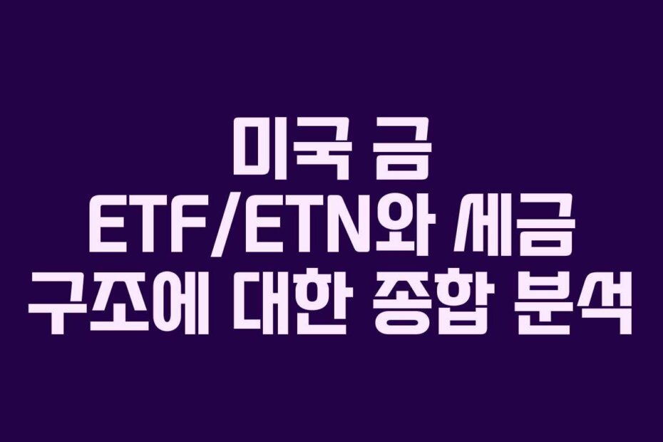 미국 금 ETF/ETN와 세금 구조에 대한 종합 분석