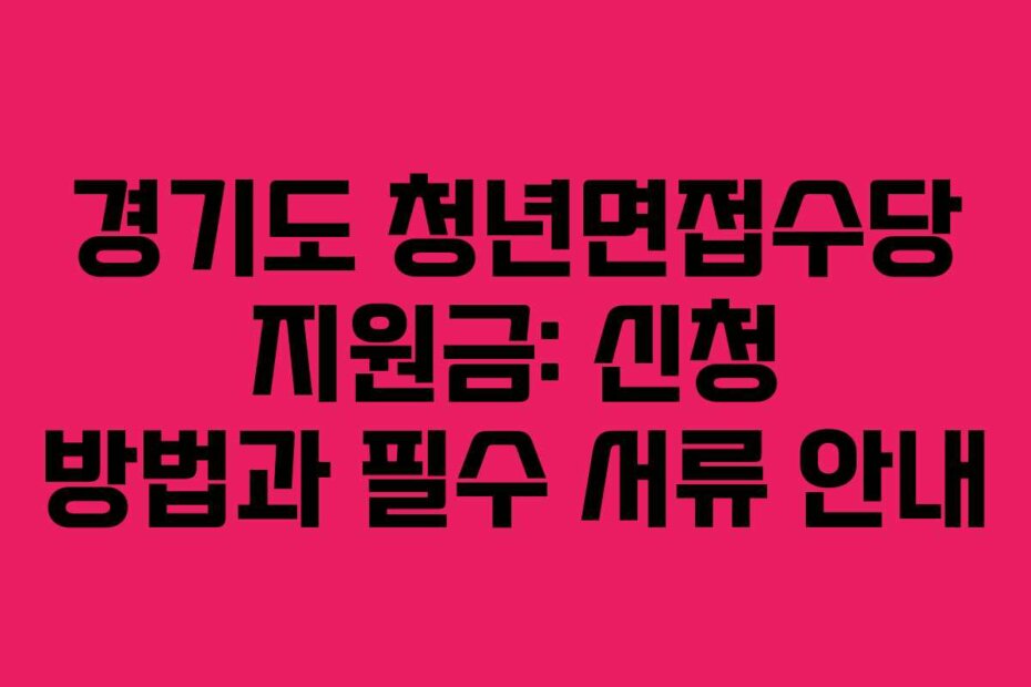 경기도 청년면접수당 지원금: 신청 방법과 필수 서류 안내