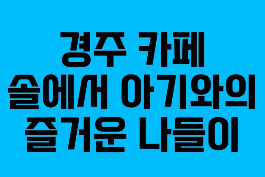 경주 카페 솔에서 아기와의 즐거운 나들이