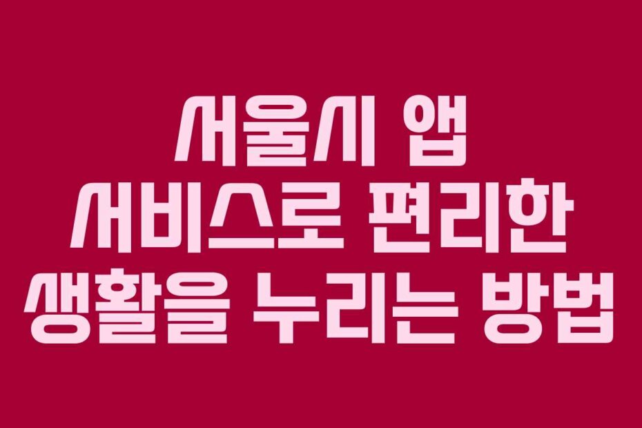 서울시 앱 서비스로 편리한 생활을 누리는 방법