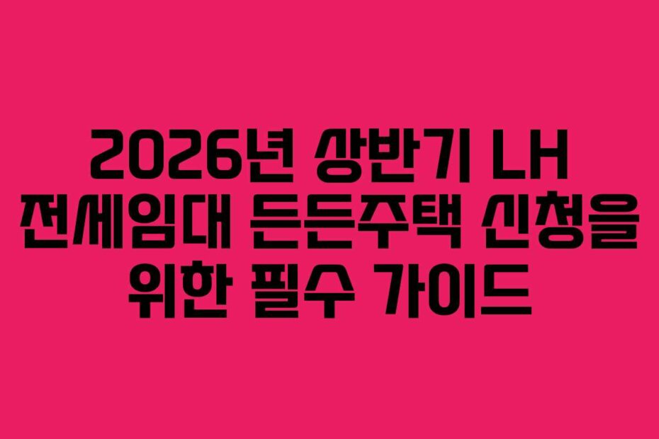 2026년 상반기 LH 전세임대 든든주택 신청을 위한 필수 가이드