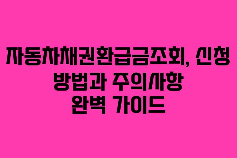 자동차채권환급금조회, 신청 방법과 주의사항 완벽 가이드