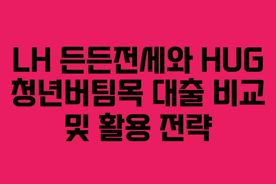 LH 든든전세와 HUG 청년버팀목 대출 비교 및 활용 전략