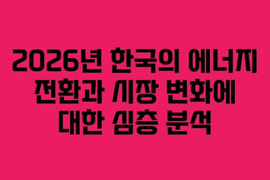 2026년 한국의 에너지 전환과 시장 변화에 대한 심층 분석