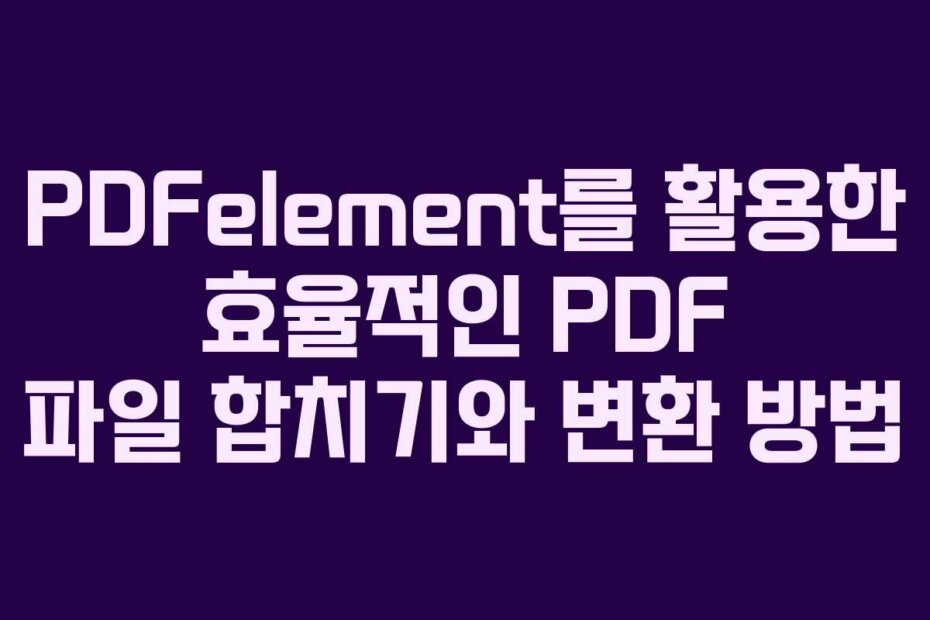 PDFelement를 활용한 효율적인 PDF 파일 합치기와 변환 방법