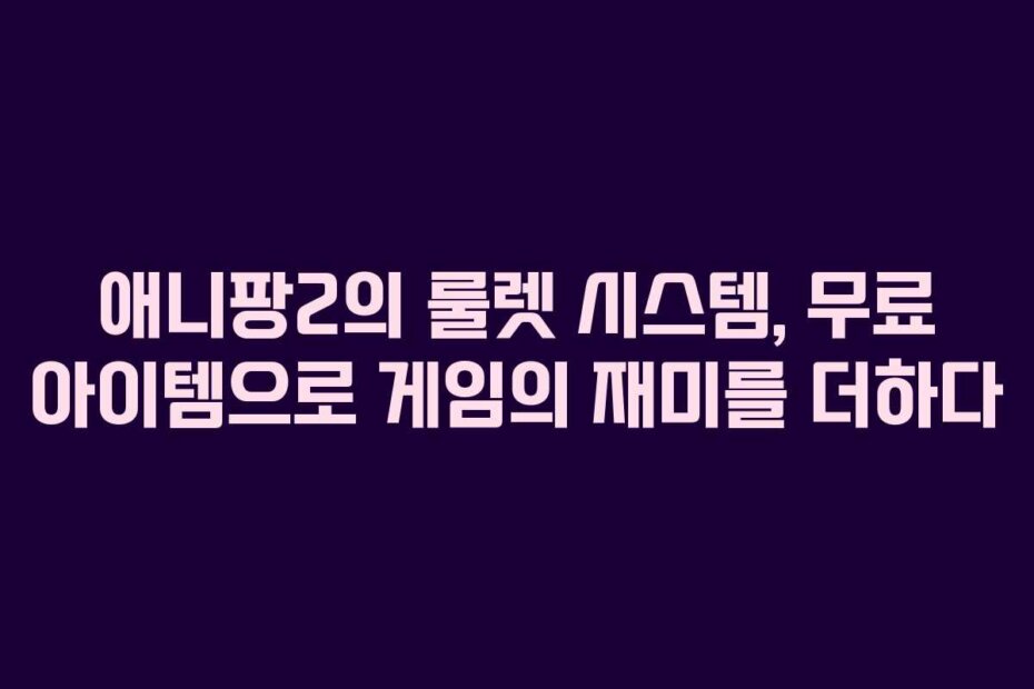 애니팡2의 룰렛 시스템, 무료 아이템으로 게임의 재미를 더하다