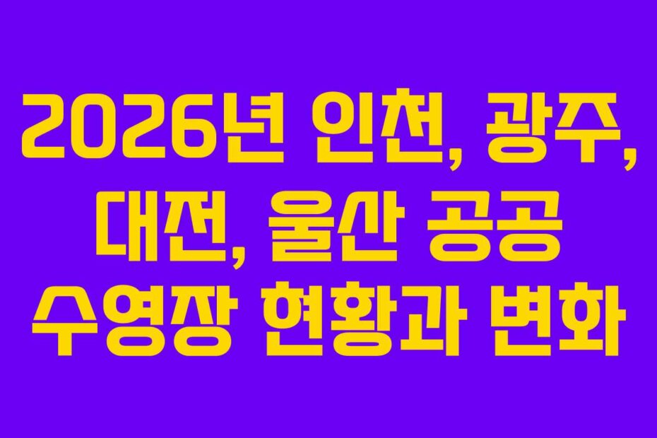 2026년 인천, 광주, 대전, 울산 공공 수영장 현황과 변화
