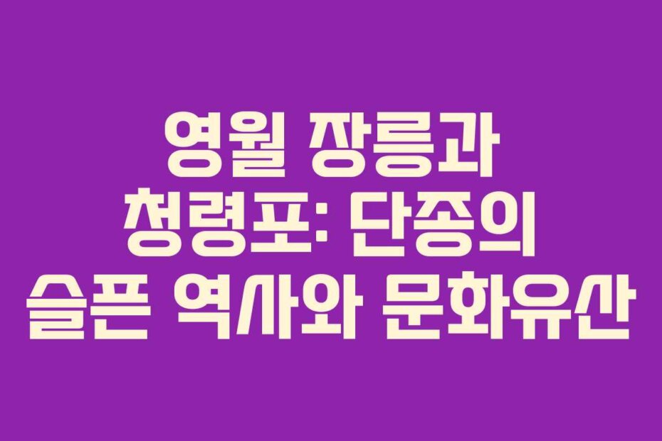 영월 장릉과 청령포: 단종의 슬픈 역사와 문화유산