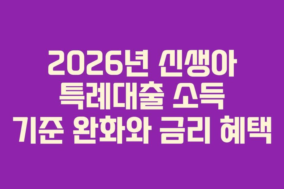2026년 신생아 특례대출 소득 기준 완화와 금리 혜택
