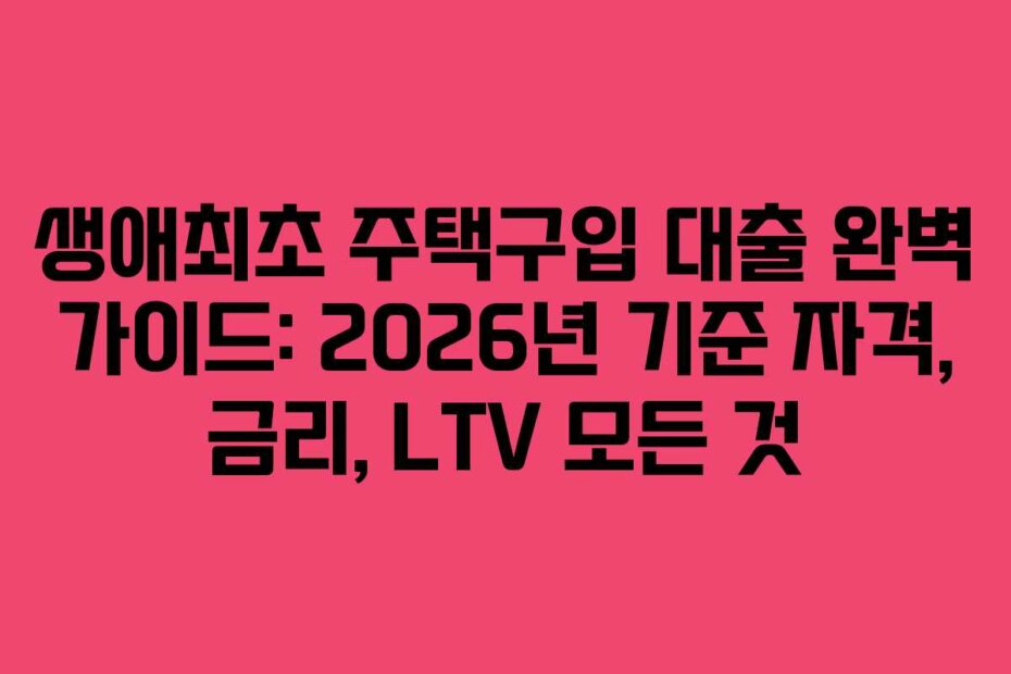 생애최초 주택구입 대출 완벽 가이드: 2026년 기준 자격, 금리, LTV 모든 것