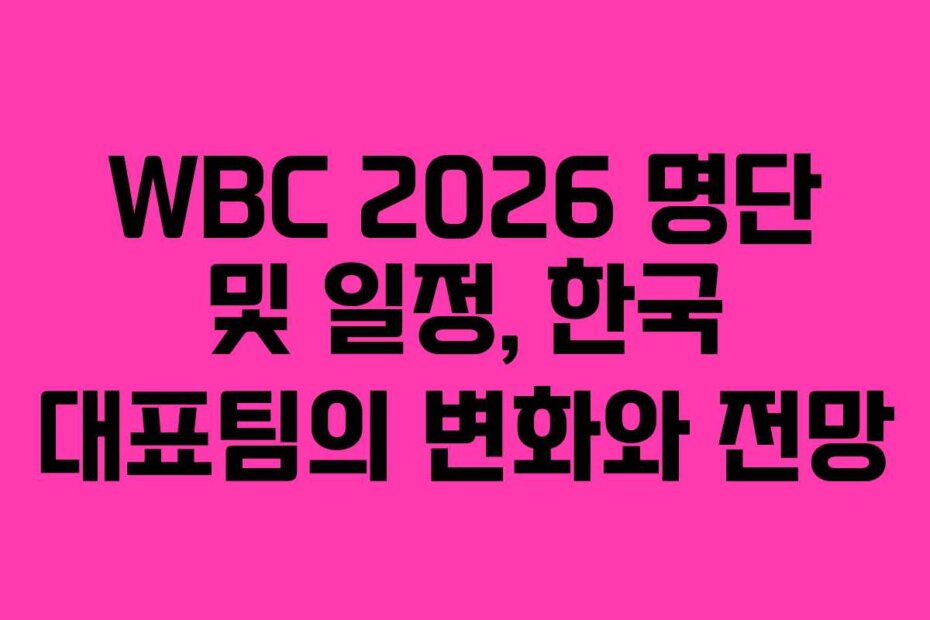 WBC 2026 명단 및 일정, 한국 대표팀의 변화와 전망