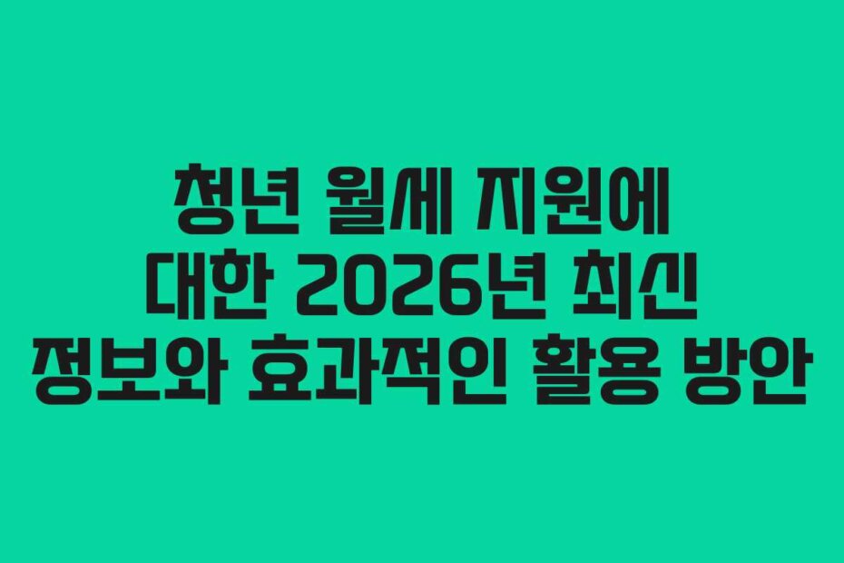 청년 월세 지원에 대한 2026년 최신 정보와 효과적인 활용 방안