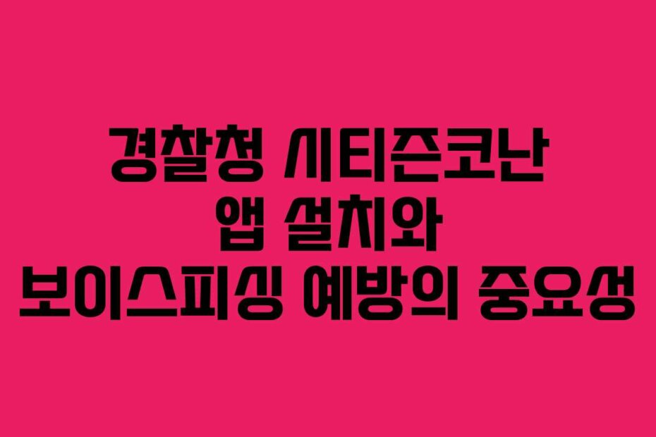 경찰청 시티즌코난 앱 설치와 보이스피싱 예방의 중요성