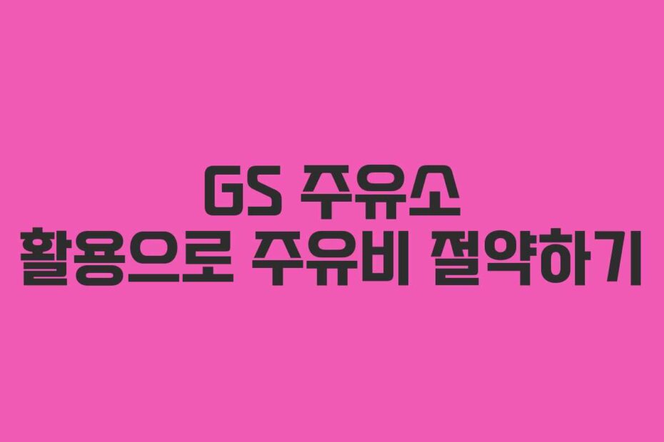 GS 주유소 활용으로 주유비 절약하기