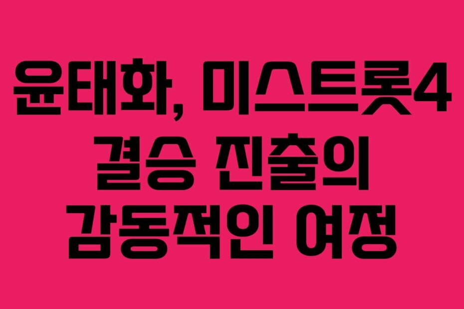 윤태화, 미스트롯4 결승 진출의 감동적인 여정