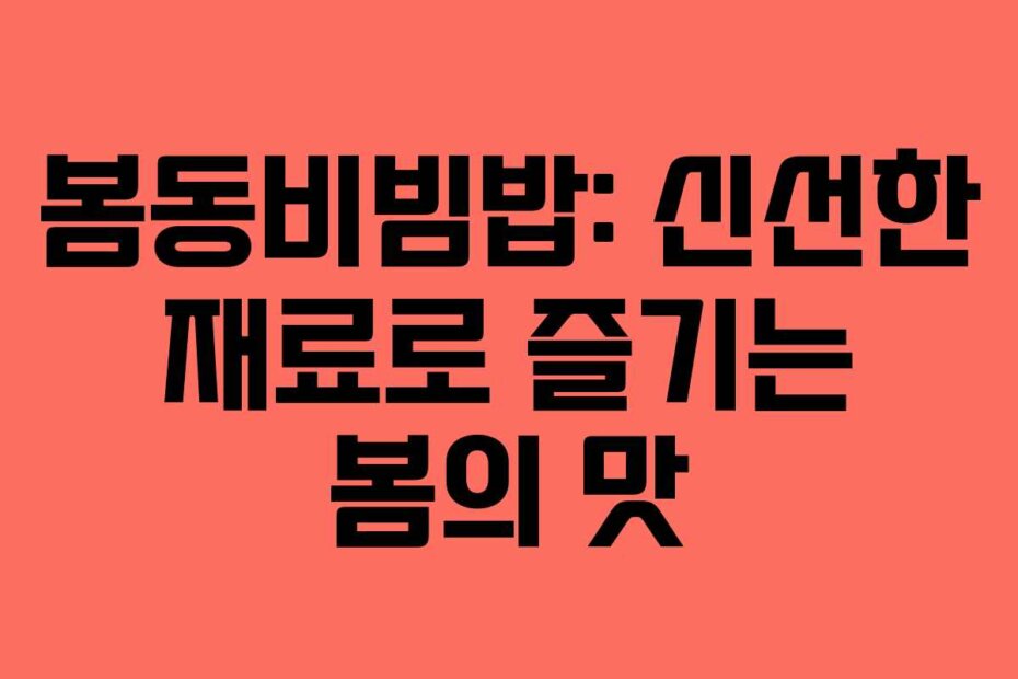 봄동비빔밥: 신선한 재료로 즐기는 봄의 맛