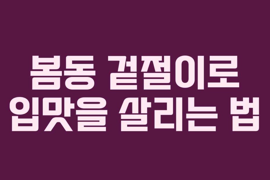 봄동 겉절이로 입맛을 살리는 법