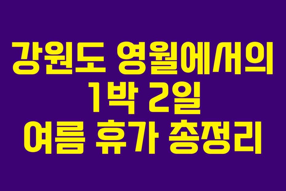 강원도 영월에서의 1박 2일 여름 휴가 총정리