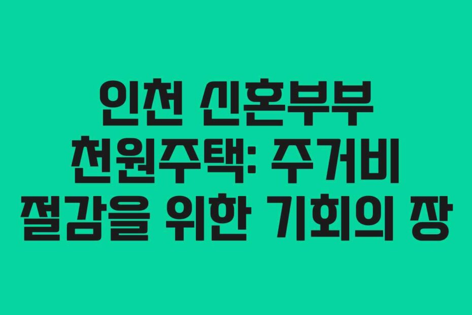 인천 신혼부부 천원주택: 주거비 절감을 위한 기회의 장