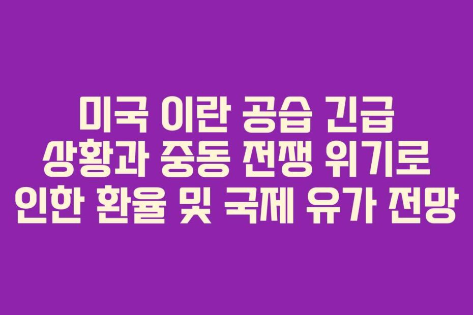 미국 이란 공습 긴급 상황과 중동 전쟁 위기로 인한 환율 및 국제 유가 전망