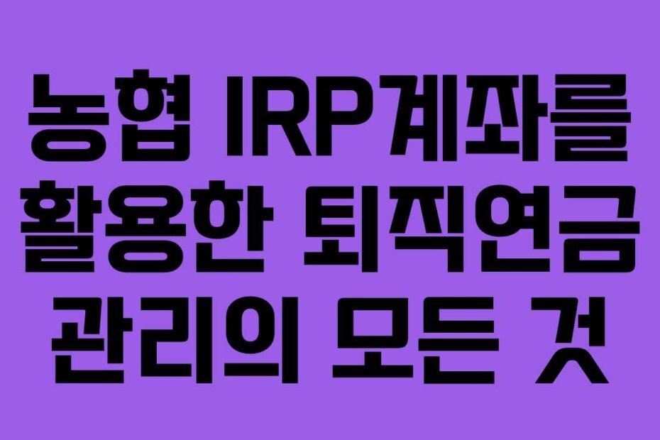 농협 IRP계좌를 활용한 퇴직연금 관리의 모든 것