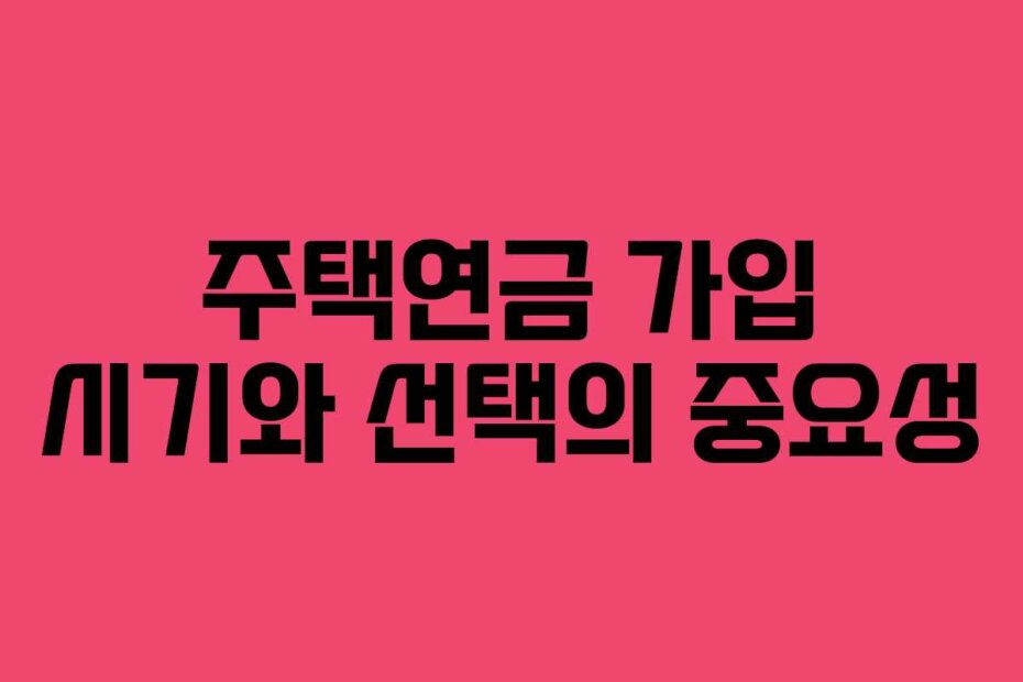 주택연금 가입 시기와 선택의 중요성