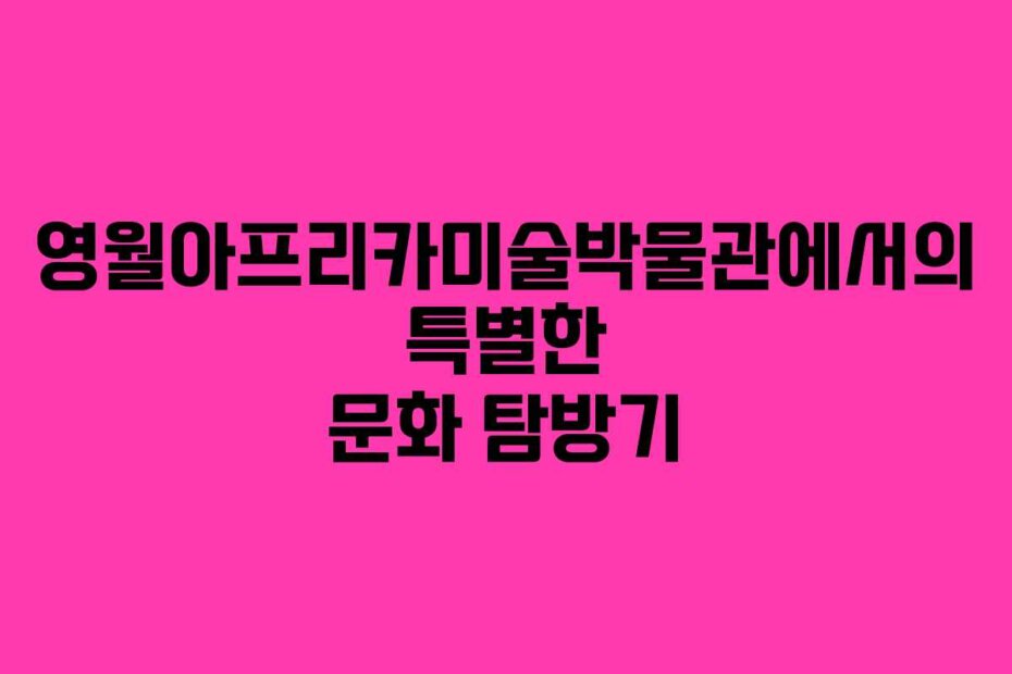 영월아프리카미술박물관에서의 특별한 문화 탐방기