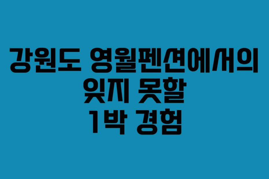 강원도 영월펜션에서의 잊지 못할 1박 경험