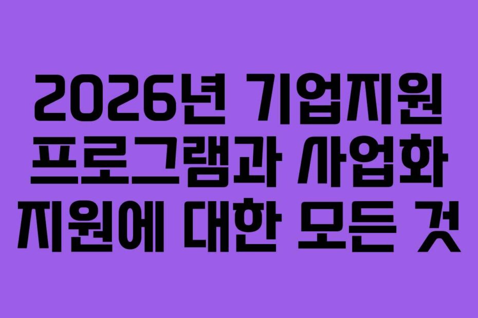 2026년 기업지원 프로그램과 사업화 지원에 대한 모든 것