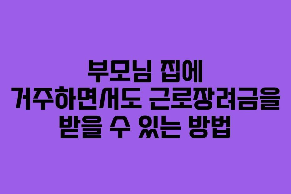부모님 집에 거주하면서도 근로장려금을 받을 수 있는 방법