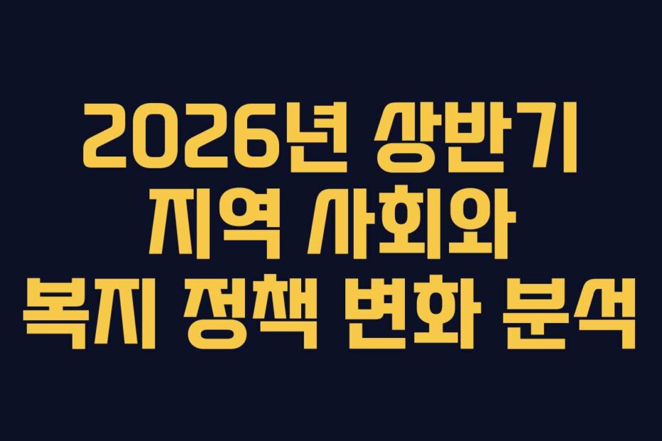 2026년 상반기 지역 사회와 복지 정책 변화 분석