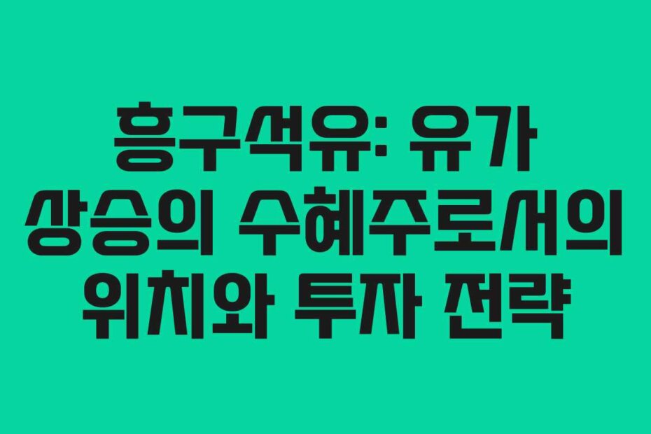 흥구석유: 유가 상승의 수혜주로서의 위치와 투자 전략