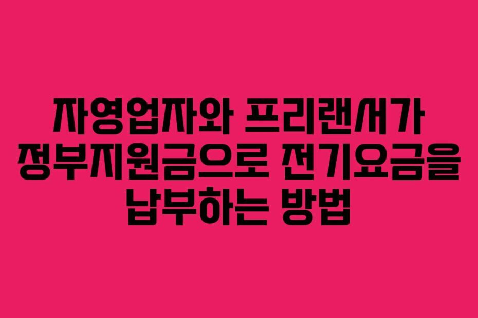 자영업자와 프리랜서가 정부지원금으로 전기요금을 납부하는 방법
