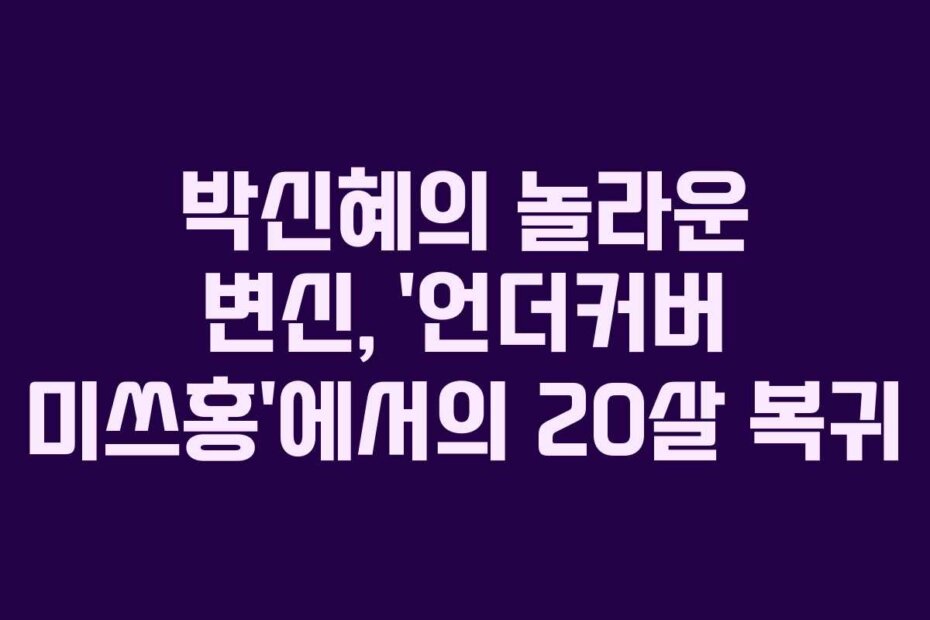 박신혜의 놀라운 변신, ‘언더커버 미쓰홍’에서의 20살 복귀