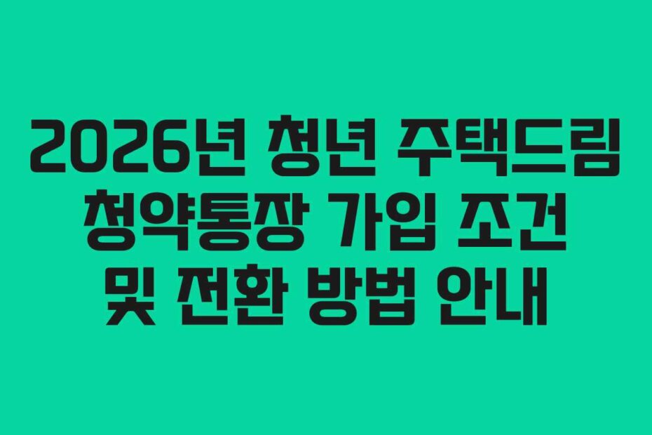 2026년 청년 주택드림 청약통장 가입 조건 및 전환 방법 안내