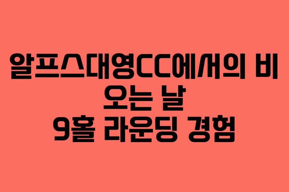 알프스대영CC에서의 비 오는 날 9홀 라운딩 경험