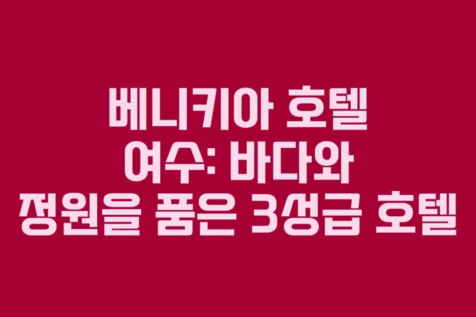 베니키아 호텔 여수: 바다와 정원을 품은 3성급 호텔